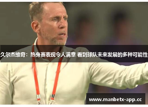 久尔杰维奇：热身赛表现令人满意 看到球队未来发展的多种可能性