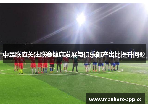 中足联应关注联赛健康发展与俱乐部产出比提升问题
