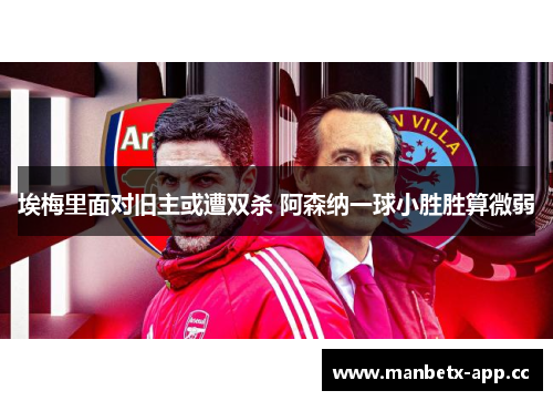 埃梅里面对旧主或遭双杀 阿森纳一球小胜胜算微弱