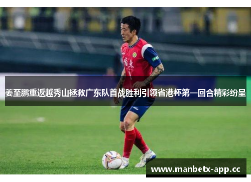 姜至鹏重返越秀山拯救广东队首战胜利引领省港杯第一回合精彩纷呈