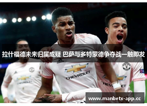 拉什福德未来归属成疑 巴萨与多特蒙德争夺战一触即发