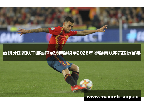 西班牙国家队主帅德拉富恩特续约至2026年 继续带队冲击国际赛事
