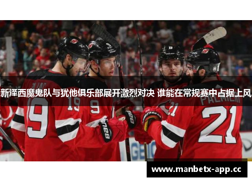 新泽西魔鬼队与犹他俱乐部展开激烈对决 谁能在常规赛中占据上风